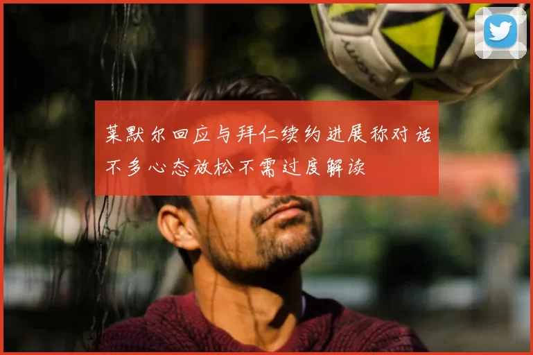 莱默尔回应与拜仁续约进展称对话不多心态放松不需过度解读