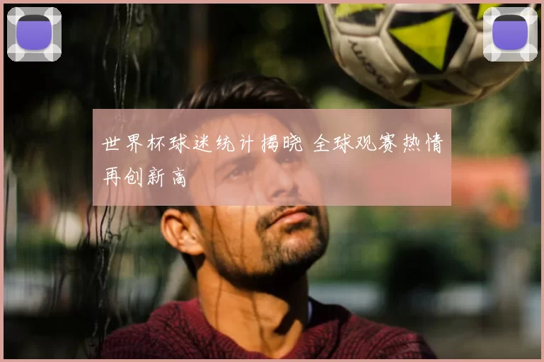 世界杯球迷统计揭晓 全球观赛热情再创新高