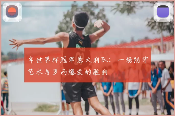 年世界杯冠军意大利队:一场防守艺术与罗西爆发的胜利