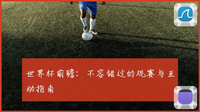 世界杯前瞻：不容错过的观赛与互动指南