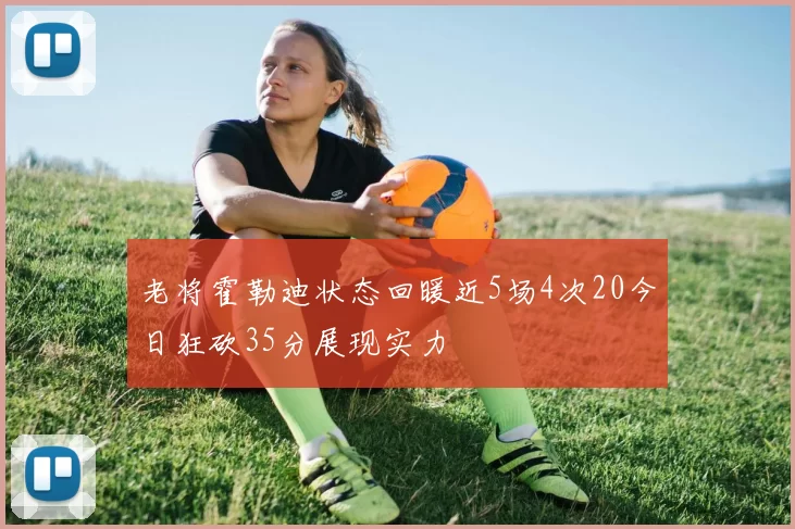 老将霍勒迪状态回暖近5场4次20今日狂砍35分展现实力