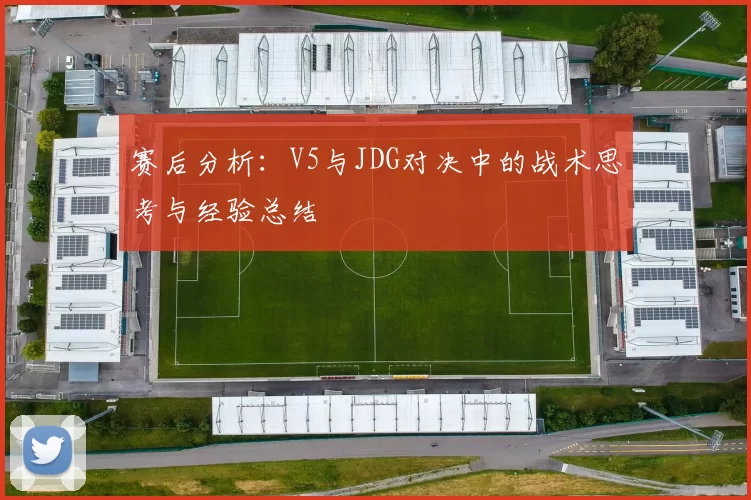 赛后分析:V5与JDG对决中的战术思考与经验总结