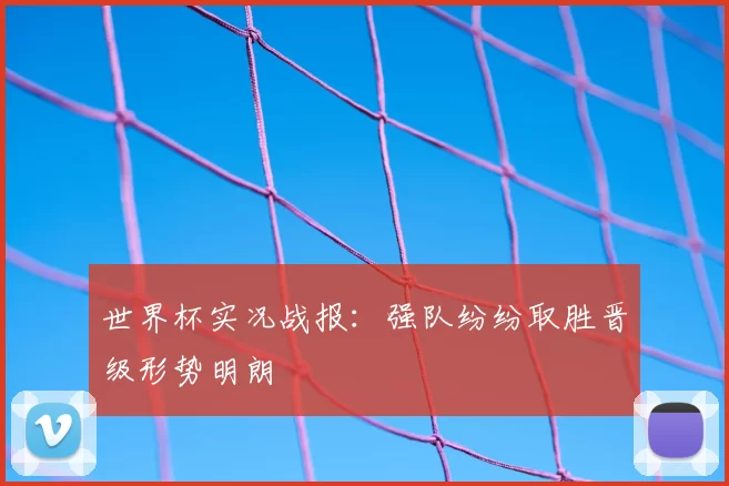 世界杯实况战报:强队纷纷取胜晋级形势明朗
