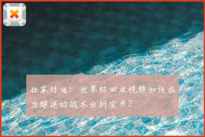 独家对话:世界杯回放视频如何成为球迷的战术分析宝典?
