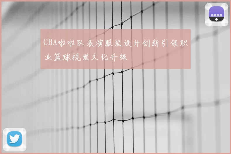 CBA啦啦队表演服装设计创新引领职业篮球视觉文化升级