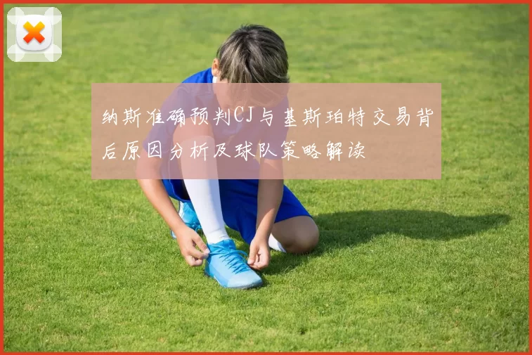 纳斯准确预判CJ与基斯珀特交易背后原因分析及球队策略解读