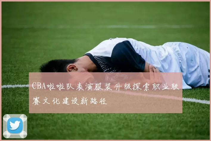 CBA啦啦队表演服装升级探索职业联赛文化建设新路径