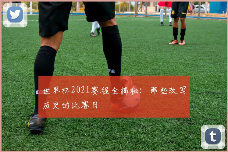 世界杯2021赛程全揭秘:那些改写历史的比赛日