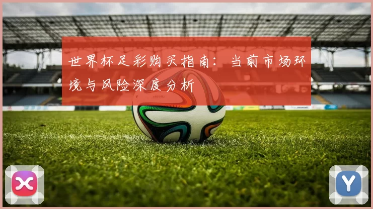 世界杯足彩购买指南:当前市场环境与风险深度分析