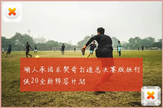湖人承诺东契奇打造总决赛版独行侠20全新阵容计划
