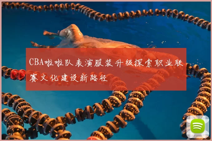 CBA啦啦队表演服装升级探索职业联赛文化建设新路径
