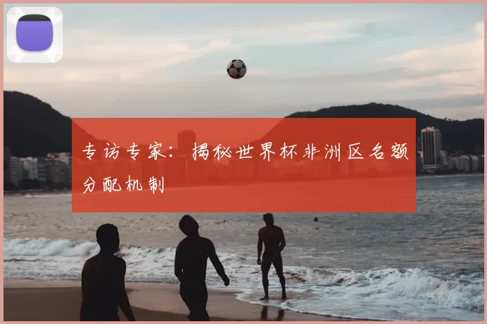 专访专家：揭秘世界杯非洲区名额分配机制