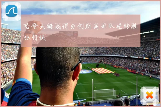 哈登关键战得分创新高率队逆转胜独行侠
