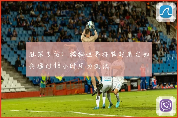 独家专访:揭秘世界杯临时看台如何通过48小时压力测试
