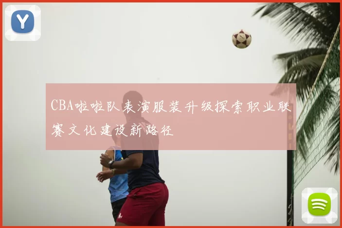 CBA啦啦队表演服装升级探索职业联赛文化建设新路径