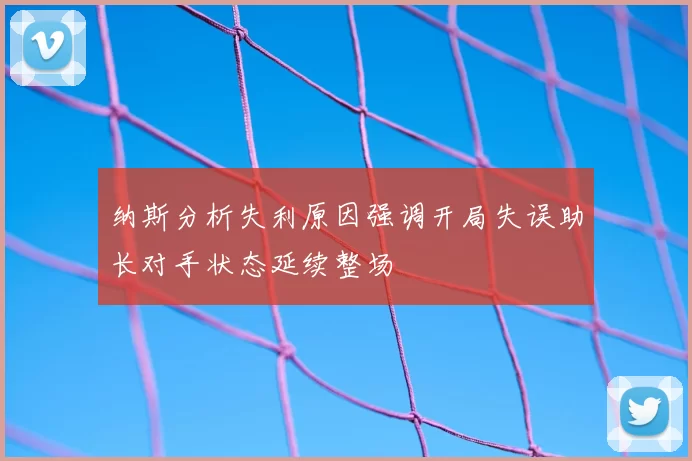 纳斯分析失利原因强调开局失误助长对手状态延续整场