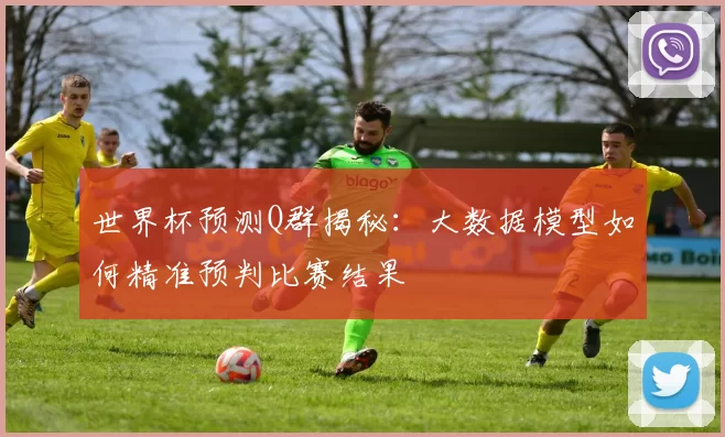 世界杯预测Q群揭秘：大数据模型如何精准预判比赛结果