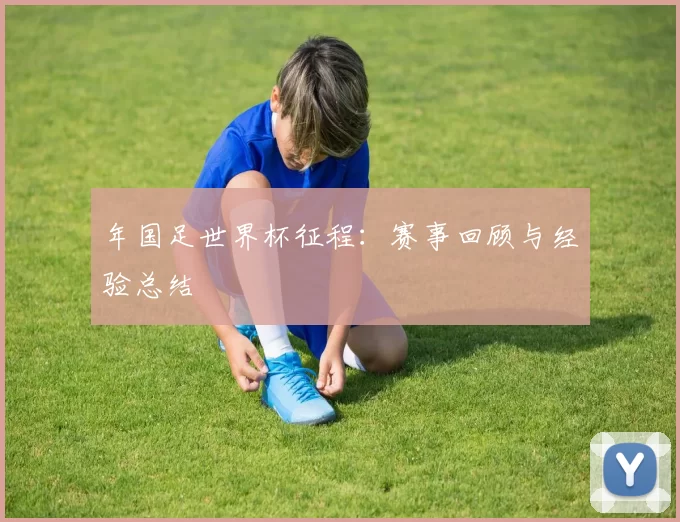 年国足世界杯征程:赛事回顾与经验总结