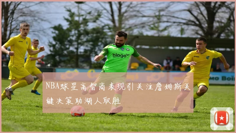 NBA球星高智商表现引关注詹姆斯关键决策助湖人取胜