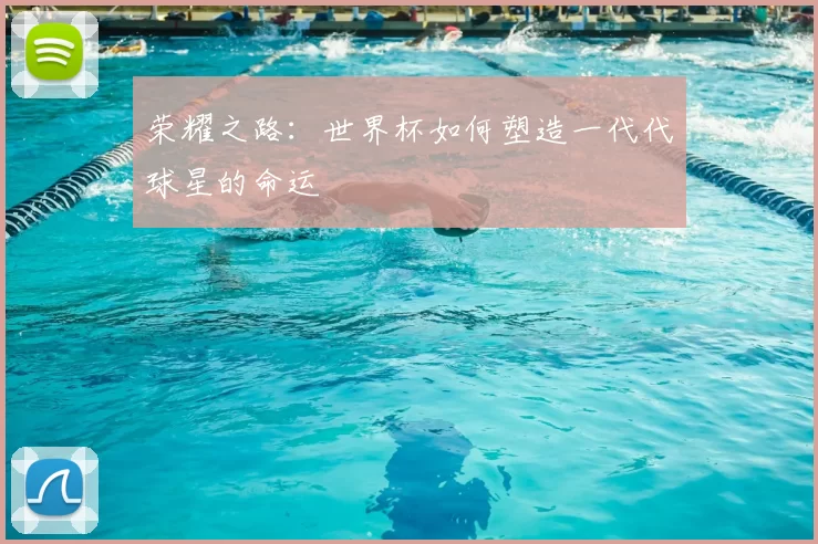 荣耀之路：世界杯如何塑造一代代球星的命运
