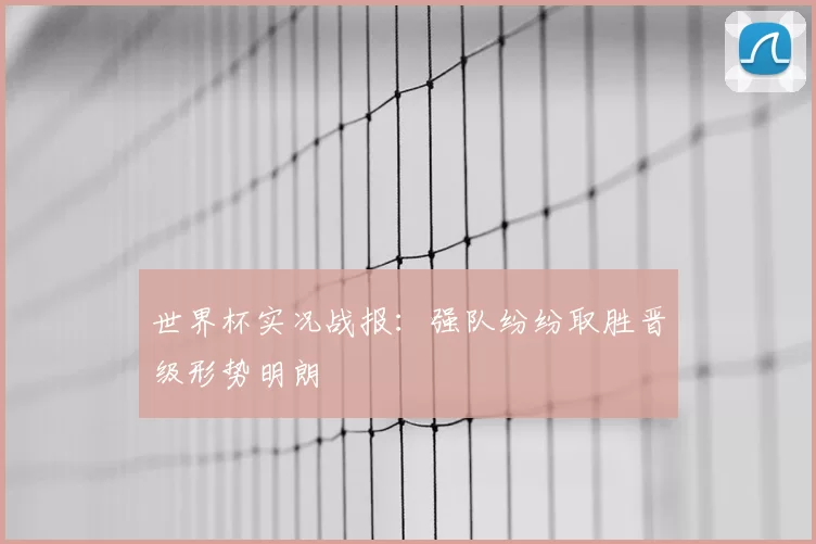世界杯实况战报:强队纷纷取胜晋级形势明朗