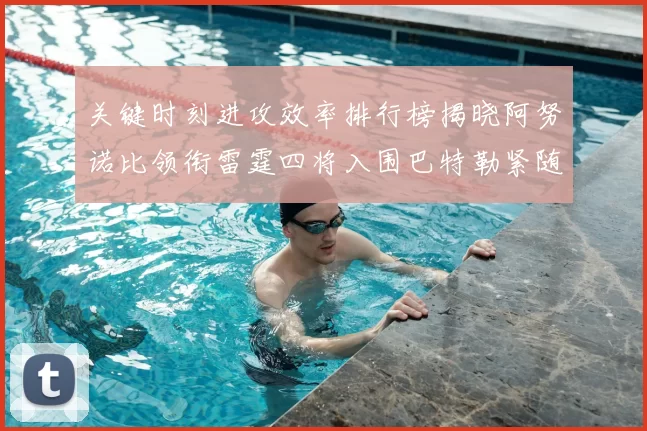 关键时刻进攻效率排行榜揭晓阿努诺比领衔雷霆四将入围巴特勒紧随其后