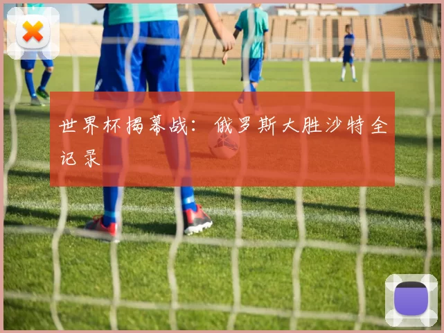 世界杯揭幕战:俄罗斯大胜沙特全记录