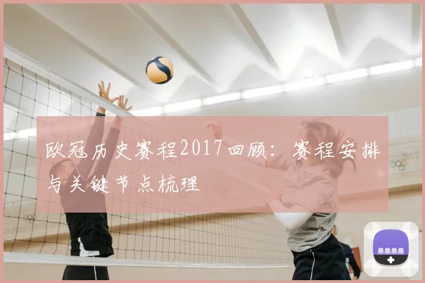 欧冠历史赛程2017回顾：赛程安排与关键节点梳理