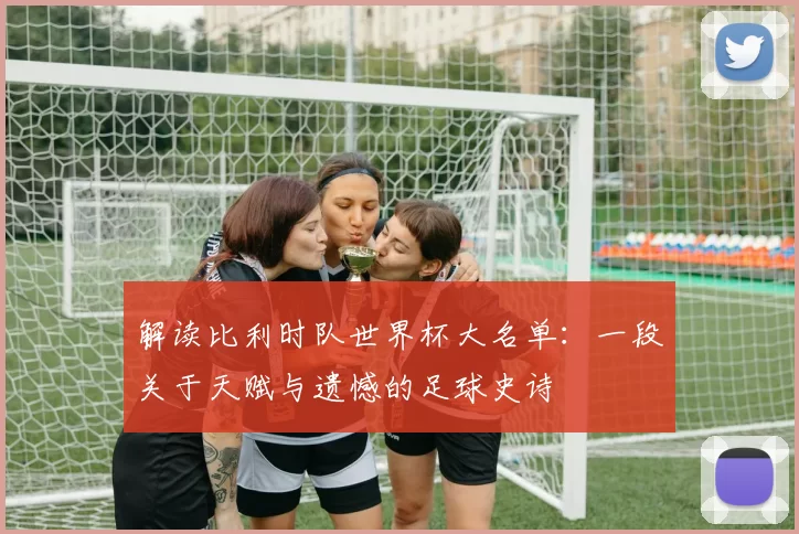 解读比利时队世界杯大名单：一段关于天赋与遗憾的足球史诗