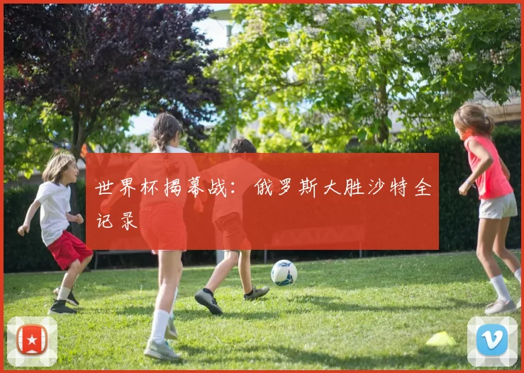世界杯揭幕战:俄罗斯大胜沙特全记录