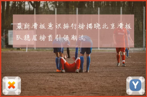最新滑板意识排行榜揭晓北京滑板队稳居榜首引领潮流