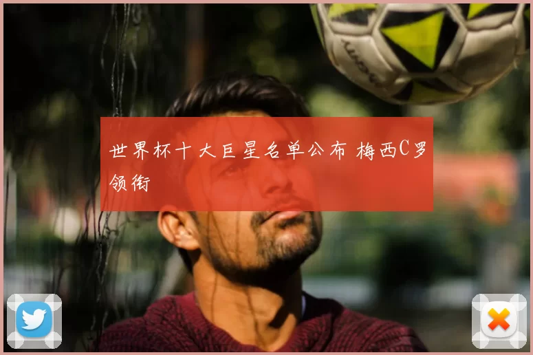 世界杯十大巨星名单公布 梅西C罗领衔