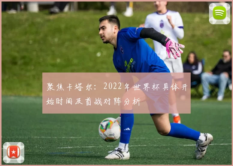 聚焦卡塔尔：2022年世界杯具体开始时间及首战对阵分析