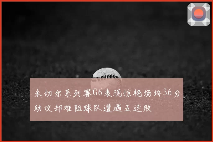 米切尔系列赛G6表现惊艳场均36分助攻却难阻球队遭遇五连败