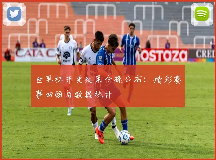 世界杯开奖结果今晚公布：精彩赛事回顾与数据统计