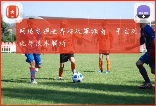 网络电视世界杯观赛指南:平台对比与技术解析
