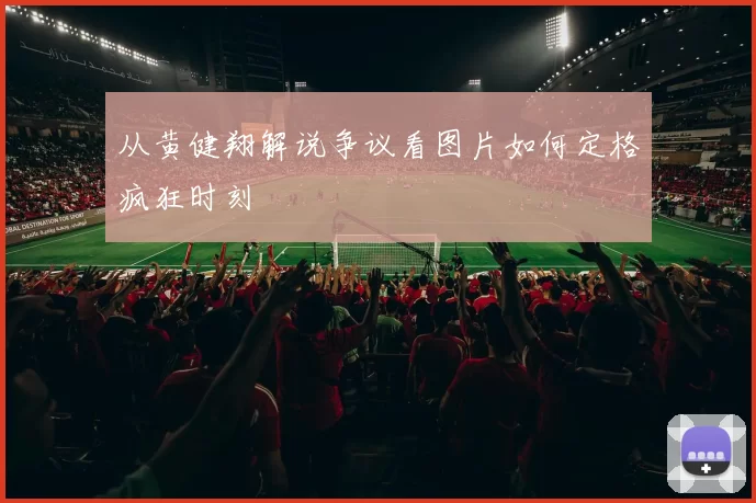 从黄健翔解说争议看图片如何定格疯狂时刻