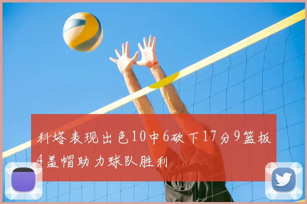 科塔表现出色10中6砍下17分9篮板4盖帽助力球队胜利