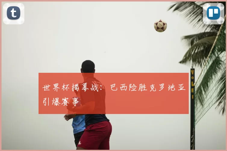 世界杯揭幕战:巴西险胜克罗地亚引爆赛事