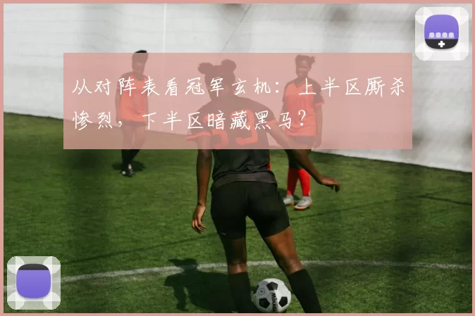 从对阵表看冠军玄机:上半区厮杀惨烈,下半区暗藏黑马?
