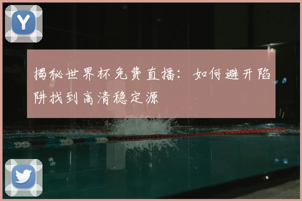 揭秘世界杯免费直播:如何避开陷阱找到高清稳定源