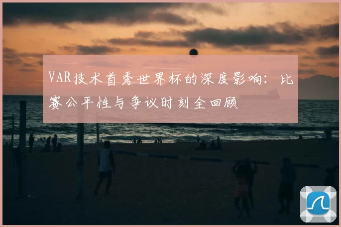 VAR技术首秀世界杯的深度影响：比赛公平性与争议时刻全回顾