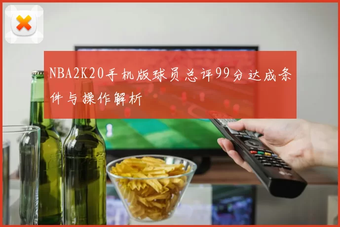 NBA2K20手机版球员总评99分达成条件与操作解析
