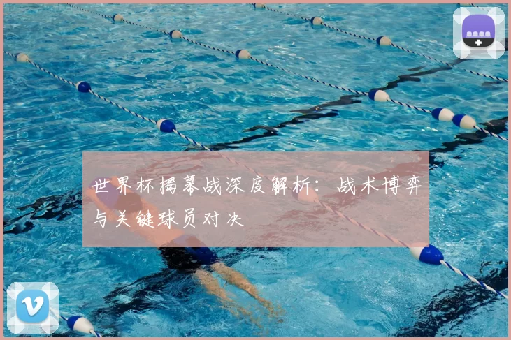 世界杯揭幕战深度解析：战术博弈与关键球员对决