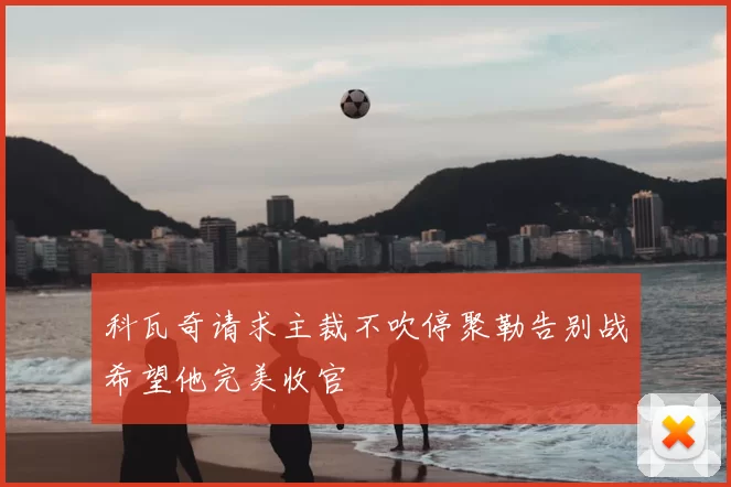 科瓦奇请求主裁不吹停聚勒告别战希望他完美收官