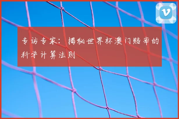 专访专家：揭秘世界杯澳门赔率的科学计算法则