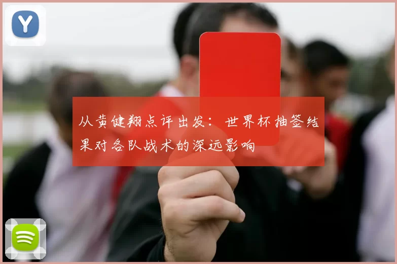 从黄健翔点评出发:世界杯抽签结果对各队战术的深远影响