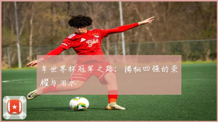 年世界杯冠军之路:揭秘四强的荣耀与泪水