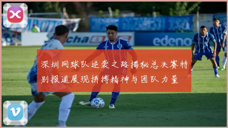 深圳网球队逆袭之路揭秘总决赛特别报道展现拼搏精神与团队力量