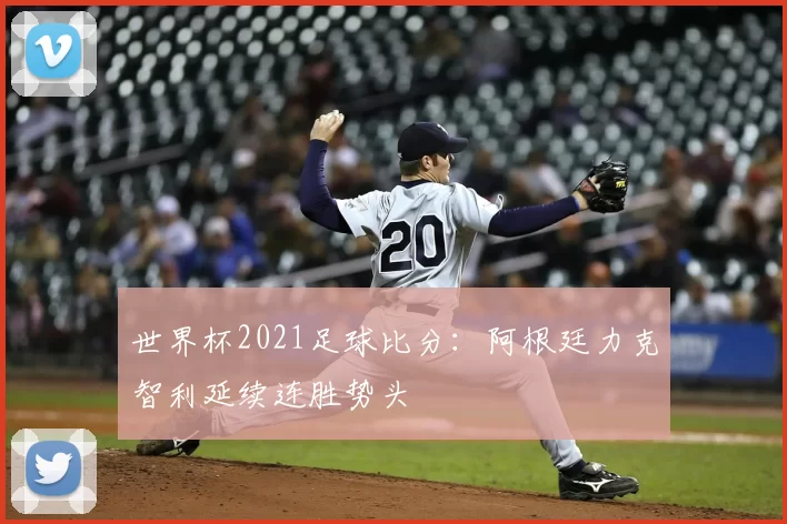 世界杯2021足球比分:阿根廷力克智利延续连胜势头